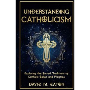 EATON, DAVID M. UNDERSTANDING CATHOLICISM: Exploring the Sacred Traditions of Catholic Belief and Practice (Journey Of Wisdom) EATON, DAVID M. UNDERSTANDING CATHOLICISM: Exploring the Sacred Traditions of Catholic Belief and Practice (Journey Of Wisdom)