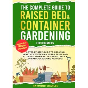 Charles, Raymond The Complete Guide to Raised Bed & Container Gardening for Beginners: A Step-by-Step Guide to Growing Healthy Vegetables, Herbs, Fruit, and Flowers With Easy DIY Raised Beds & Organic Gardening! Charles, Raymond The Complete Guide to Raised Bed & Container Gardening for Beginners: A Step-by-Step Guide to Growing Healthy Vegetables, Herbs, Fruit, and Flowers With Easy DIY Raised Beds & Organic Gardening!