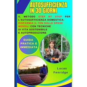 Fenridge, Lucas Autosufficienza in 30 Giorni: Guida Pratica e Immediata: Il Metodo Step by Step per l'Autosufficienza Domestica: Risparmia il 70% sulle Spese Mensili con Tecniche di Vita Sostenibile e Autoproduzione Fenridge, Lucas Autosufficienza in 30 Giorni: Guida Pratica e Immediata: Il Metodo Step by Step per l'Autosufficienza Domestica: Risparmia il 70% sulle Spese Mensili con Tecniche di Vita Sostenibile e Autoproduzione