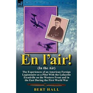 Hall, Bert En l'air! (In the Air): the Experiences of an American Foreign Legionnaire as a Pilot With the Lafayette Escadrille on the Western Front and in the East During the First World War Hall, Bert En l'air! (In the Air): the Experiences of an American Foreign Legionnaire as a Pilot With the Lafayette Escadrille on the Western Front and in the East During the First World War