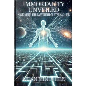 Mindfield, Aidan Immortality Unveiled: Navigating the Labyrinth of Eternal Life: A Journey Beyond Death Through Science, Philosophy, and Human Hope Mindfield, Aidan Immortality Unveiled: Navigating the Labyrinth of Eternal Life: A Journey Beyond Death Through Science, Philosophy, and Human Hope