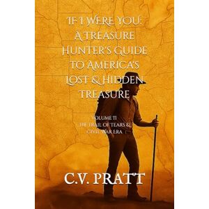 PRATT, C.V. IF I WERE YOU: A Treasure Hunter's Guide to America's Lost & Hidden Treasure: Volume II : The Trail of Tears & The Civil War Era PRATT, C.V. IF I WERE YOU: A Treasure Hunter's Guide to America's Lost & Hidden Treasure: Volume II : The Trail of Tears & The Civil War Era