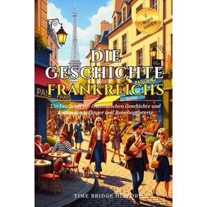 History, Time Bridge Die Geschichte Frankreichs: Ein Leitfaden zur französischen Geschichte und Kultur für Anfänger und Reisebegeisterte Wissenswertes über Frankreich, ... Redewendungen (Geschichte Brücke Kollektion) History, Time Bridge Die Geschichte Frankreichs: Ein Leitfaden zur französischen Geschichte und Kultur für Anfänger und Reisebegeisterte Wissenswertes über Frankreich, ... Redewendungen (Geschichte Brücke Kollektion)