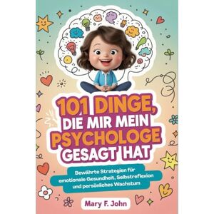 John, Mary F. 101 DINGE, DIE MIR MEIN PSYCHOLOGE GESAGT HAT: Bewährte Strategien für emotionale Gesundheit, Selbstreflexion und persönliches Wachstum John, Mary F. 101 DINGE, DIE MIR MEIN PSYCHOLOGE GESAGT HAT: Bewährte Strategien für emotionale Gesundheit, Selbstreflexion und persönliches Wachstum