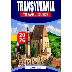 BELLA, LIAM TRANSYLVANIA TRAVEL GUIDE 2026: Medieval Castles, Scenic Mountains, and Legends in the Heart of Romania BELLA, LIAM TRANSYLVANIA TRAVEL GUIDE 2026: Medieval Castles, Scenic Mountains, and Legends in the Heart of Romania