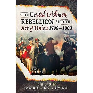 John Gibney The United Irishmen, Rebellion and the Act of Union, 1798-1803 (Irish Perspectives) John Gibney The United Irishmen, Rebellion and the Act of Union, 1798-1803 (Irish Perspectives)