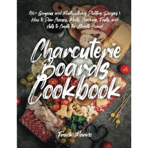 Marino, Frank Charcuterie Boards Cookbook: 150+ Gorgeous and Mouthwatering Platters Recipes How to Pair Cheeses, Meats, Crackers, Fruits, and Nuts to Create the Ultimate Board Marino, Frank Charcuterie Boards Cookbook: 150+ Gorgeous and Mouthwatering Platters Recipes How to Pair Cheeses, Meats, Crackers, Fruits, and Nuts to Create the Ultimate Board