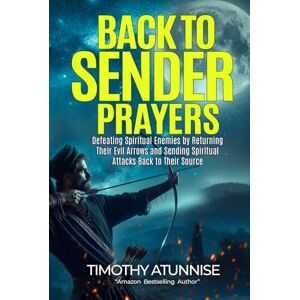 Atunnise, Timothy Back-to-Sender Prayers: Defeating Spiritual Enemies by Returning Their Evil Arrows and Sending Spiritual Attacks Back to Their Source Atunnise, Timothy Back-to-Sender Prayers: Defeating Spiritual Enemies by Returning Their Evil Arrows and Sending Spiritual Attacks Back to Their Source