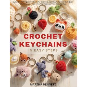 BENNETT, MARTHA CROCHET KEYCHAINS IN EASY STEPS: Stylish & Cute Amigurumi Patterns For Beginners, Including Fruits, Animals, & Quick-Start Projects Create Your Tiny Treasures, From Basic Stitches BENNETT, MARTHA CROCHET KEYCHAINS IN EASY STEPS: Stylish & Cute Amigurumi Patterns For Beginners, Including Fruits, Animals, & Quick-Start Projects Create Your Tiny Treasures, From Basic Stitches