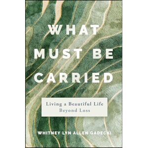 Gadecki, Whitney Lyn Allen What Must Be Carried: Living a Beautiful Life Beyond Loss Gadecki, Whitney Lyn Allen What Must Be Carried: Living a Beautiful Life Beyond Loss