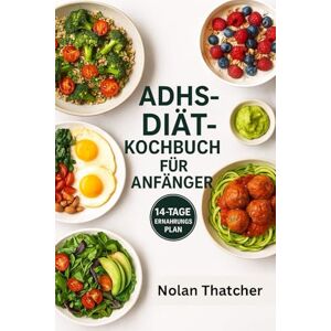 Thatcher, Nolan ADHS-DIÄT-KOCHBUCH FÜR ANFÄNGER: Über 100 Rezepte zur Steigerung der Gehirnleistung und ein 14-tägiger Ernährungsplan zur Reduzierung von Hyperaktivität und zur natürlichen Unterstützung bei ADHS Thatcher, Nolan ADHS-DIÄT-KOCHBUCH FÜR ANFÄNGER: Über 100 Rezepte zur Steigerung der Gehirnleistung und ein 14-tägiger Ernährungsplan zur Reduzierung von Hyperaktivität und zur natürlichen Unterstützung bei ADHS