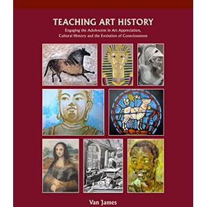 James, Van Teaching Art History: Engaging the Adolescent in Art Appreciation, Cultural History and the Evolution of Consciousness James, Van Teaching Art History: Engaging the Adolescent in Art Appreciation, Cultural History and the Evolution of Consciousness