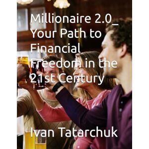 Tatarchuk, Ivan Millionaire 2.0_ Your Path to Financial Freedom in the 21st Century Tatarchuk, Ivan Millionaire 2.0_ Your Path to Financial Freedom in the 21st Century