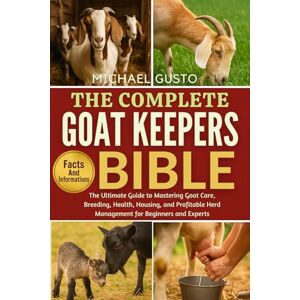 GUSTO, MICHAEL THE COMPLETE GOAT KEEPERS BIBLE: The Ultimate Guide to Mastering Goat Care, Breeding, Health, Housing, and Profitable Herd Management for Beginners and Experts GUSTO, MICHAEL THE COMPLETE GOAT KEEPERS BIBLE: The Ultimate Guide to Mastering Goat Care, Breeding, Health, Housing, and Profitable Herd Management for Beginners and Experts