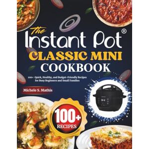 S. Mathis, Michele The Instant Pot Classic Mini Cookbook: 100+ Quick, Healthy, and Budget-Friendly Recipes for Busy Beginners and Small Families S. Mathis, Michele The Instant Pot Classic Mini Cookbook: 100+ Quick, Healthy, and Budget-Friendly Recipes for Busy Beginners and Small Families