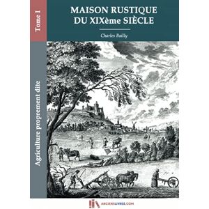 Bailly, Charles Maison rustique du XIXe siècle-Tome I-Agriculture proprement dite: encyclopédie d'agriculture pratique Bailly, Charles Maison rustique du XIXe siècle-Tome I-Agriculture proprement dite: encyclopédie d'agriculture pratique