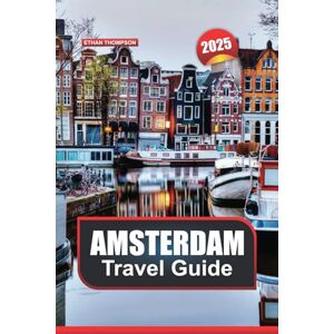 THOMPSON, ETHAN AMSTERDAM TRAVEL GUIDE 2025: Uncover the Netherlands' Iconic City Picturesque Canals, World-Class Museums & Lively Atmosphere THOMPSON, ETHAN AMSTERDAM TRAVEL GUIDE 2025: Uncover the Netherlands' Iconic City Picturesque Canals, World-Class Museums & Lively Atmosphere