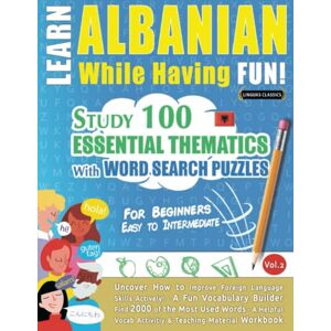 LINGUAS CLASSICS LEARN ALBANIAN WHILE HAVING FUN! FOR BEGINNERS: EASY TO INTERMEDIATE STUDY 100 ESSENTIAL THEMATICS WITH WORD SEARCH PUZZLES VOL.2: Uncover How ... Skills Actively! A Fun Vocabulary Builder. LINGUAS CLASSICS LEARN ALBANIAN WHILE HAVING FUN! FOR BEGINNERS: EASY TO INTERMEDIATE STUDY 100 ESSENTIAL THEMATICS WITH WORD SEARCH PUZZLES VOL.2: Uncover How ... Skills Actively! A Fun Vocabulary Builder.