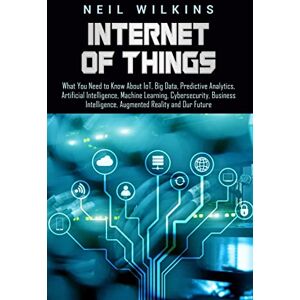 Wilkins, Neil Internet of Things: What You Need to Know About IoT, Big Data, Predictive Analytics, Artificial Intelligence, Machine Learning, Cybersecurity, Business Intelligence, Augmented Reality and Our Future Wilkins, Neil Internet of Things: What You Need to Know About IoT, Big Data, Predictive Analytics, Artificial Intelligence, Machine Learning, Cybersecurity, Business Intelligence, Augmented Reality and Our Future