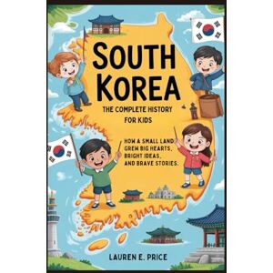 E. Price, Lauren SOUTH KOREA: The Complete History for Kids: How a Small Land Grew Big Hearts, Bright Ideas, and Brave Stories (Collections of books on the histories of Asia Countries) E. Price, Lauren SOUTH KOREA: The Complete History for Kids: How a Small Land Grew Big Hearts, Bright Ideas, and Brave Stories (Collections of books on the histories of Asia Countries)