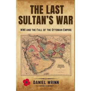 Wrinn, Daniel The Last Sultan's War: WWI and the Fall of the Ottoman Empire (A History of Lawrence of Arabia, the Arab Revolt, and the Remaking of the Middle East) Wrinn, Daniel The Last Sultan's War: WWI and the Fall of the Ottoman Empire (A History of Lawrence of Arabia, the Arab Revolt, and the Remaking of the Middle East)