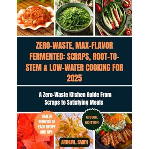 L. Smith, Arthur Zero-Waste, Max-Flavor: Fermented Scraps, Root-to-Stem & Low-Water Cooking for 2025: A Zero-Waste Kitchen Guide From Scraps to Satisfying Meals L. Smith, Arthur Zero-Waste, Max-Flavor: Fermented Scraps, Root-to-Stem & Low-Water Cooking for 2025: A Zero-Waste Kitchen Guide From Scraps to Satisfying Meals