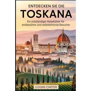 Carter, Logan Entdecken Sie die Toskana: Ein vollständiger Reiseführer für Erstbesucher und wiederkehrende Besucher: Erkunden Sie die Meisterwerke der ... den Schiefen Turm von Pisa und die..... Carter, Logan Entdecken Sie die Toskana: Ein vollständiger Reiseführer für Erstbesucher und wiederkehrende Besucher: Erkunden Sie die Meisterwerke der ... den Schiefen Turm von Pisa und die.....