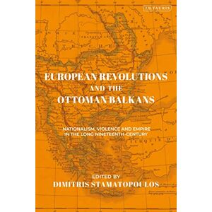 European Revolutions and the Ottoman Balkans: Nationalism, Violence and Empire in the Long Nineteenth-Century (The Ottoman Empire and the World) European Revolutions and the Ottoman Balkans: Nationalism, Violence and Empire in the Long Nineteenth-Century (The Ottoman Empire and the World)