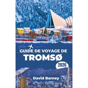 Barney, David Guide de voyage de Tromsø 2026: Naviguer dans les conditions arctiques, les variations de la durée du jour, les voies de transport, les saisons des aurores polaires et les aventures en plein air Barney, David Guide de voyage de Tromsø 2026: Naviguer dans les conditions arctiques, les variations de la durée du jour, les voies de transport, les saisons des aurores polaires et les aventures en plein air
