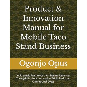 Opus, Ogonjo Product & Innovation Manual for Mobile Taco Stand Business: A Strategic Framework for Scaling Revenue Through Product Innovation While Reducing Operational Costs Opus, Ogonjo Product & Innovation Manual for Mobile Taco Stand Business: A Strategic Framework for Scaling Revenue Through Product Innovation While Reducing Operational Costs