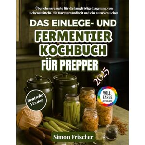 Frischer, Simon Das Einlege- und Fermentierkochbuch für Prepper: Überlebensrezepte für die langfristige Lagerung von Lebensmitteln, die Darmgesundheit und ein autarkes Leben Frischer, Simon Das Einlege- und Fermentierkochbuch für Prepper: Überlebensrezepte für die langfristige Lagerung von Lebensmitteln, die Darmgesundheit und ein autarkes Leben