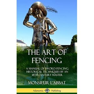 L'Abbat, Monsieur The Art of Fencing: A Manual of Sword Fencing; Historical Techniques by an 18th Century Master (Hardcover) L'Abbat, Monsieur The Art of Fencing: A Manual of Sword Fencing; Historical Techniques by an 18th Century Master (Hardcover)