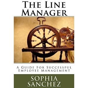 Sanchez, Sophia The Line Manager: A Guide For Successful Employee Management Sanchez, Sophia The Line Manager: A Guide For Successful Employee Management