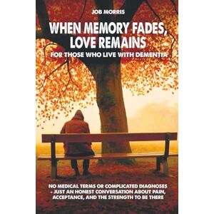 Morris, Job When Memory Fades, Love Remains: For Those Who Live With Dementia. No Medical Terms Or Complicated Diagnoses Just An Honest Conversation About Pain, Acceptance, And The Strength To Be There Morris, Job When Memory Fades, Love Remains: For Those Who Live With Dementia. No Medical Terms Or Complicated Diagnoses Just An Honest Conversation About Pain, Acceptance, And The Strength To Be There
