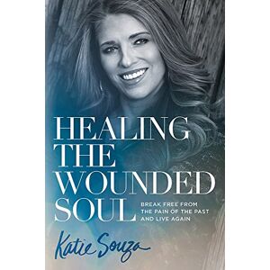 Katie Souza Healing the Wounded Soul: Break Free from the Pain of the Past and Live Again Katie Souza Healing the Wounded Soul: Break Free from the Pain of the Past and Live Again
