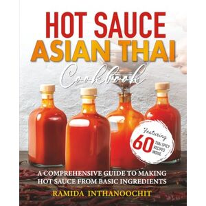 INTHANOOCHIT, RAMIDA Hot Sauce Asian Thai Cookbook: A COMPREHENSIVE GUIDE TO MAKING HOT SAUCE FROM BASIC INGREDIENTS INTHANOOCHIT, RAMIDA Hot Sauce Asian Thai Cookbook: A COMPREHENSIVE GUIDE TO MAKING HOT SAUCE FROM BASIC INGREDIENTS