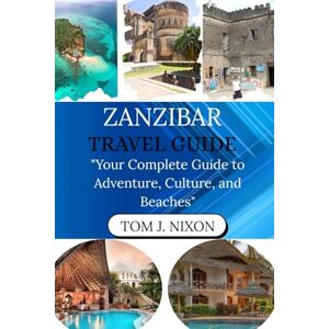 J. NIXON, TOM ZANZIBAR TRAVEL GUIDE: "Your Complete Guide to Adventure, Culture, and Beaches J. NIXON, TOM ZANZIBAR TRAVEL GUIDE: "Your Complete Guide to Adventure, Culture, and Beaches