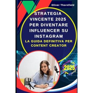 Thornfield, Oliver Strategia Vincente 2025 per Diventare Influencer su Instagram: La Guida Definitiva per Content Creator: Creare Contenuti Virali con Stories, Reels e Post Professionali che Convertono con Storytelling Thornfield, Oliver Strategia Vincente 2025 per Diventare Influencer su Instagram: La Guida Definitiva per Content Creator: Creare Contenuti Virali con Stories, Reels e Post Professionali che Convertono con Storytelling