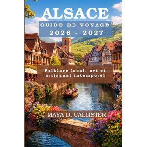 Callister, Maya D. Alsace Guide de voyage 2026-2027: Folklore local, art et artisanat intemporel Callister, Maya D. Alsace Guide de voyage 2026-2027: Folklore local, art et artisanat intemporel