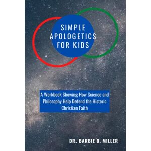 Miller, Dr. Barbie D Simple Apologetics for Kids: A Workbook Showing How Science and Philosophy Help Defend the Historic Christian Faith Miller, Dr. Barbie D Simple Apologetics for Kids: A Workbook Showing How Science and Philosophy Help Defend the Historic Christian Faith