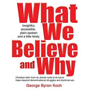 Koch, George Byron What We Believe and Why: An insightful, accessible, plain-spoken (and a little bit feisty) look at the Christian faith – from its Jewish roots to its ... denominational struggles and doctrinal war. Koch, George Byron What We Believe and Why: An insightful, accessible, plain-spoken (and a little bit feisty) look at the Christian faith – from its Jewish roots to its ... denominational struggles and doctrinal war.
