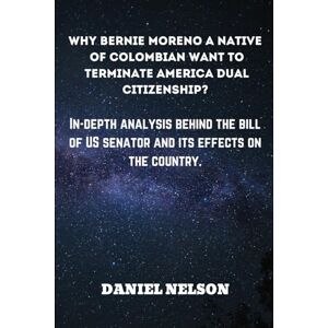 Nelson, Daniel WHY BERNIE MORENO A NATIVE OF COLOMBIAN WANT TO TERMINATE AMERICA DUAL CITIZENSHIP?: IN-DEPTH ANALYSIS BEHIND THE BILL OF US SENATOR AND ITS EFFECTS ON THE COUNTRY (Biography of American politicians.) Nelson, Daniel WHY BERNIE MORENO A NATIVE OF COLOMBIAN WANT TO TERMINATE AMERICA DUAL CITIZENSHIP?: IN-DEPTH ANALYSIS BEHIND THE BILL OF US SENATOR AND ITS EFFECTS ON THE COUNTRY (Biography of American politicians.)