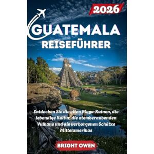 Owen, Bright GUATEMALA Reiseführer 2026: Entdecken Sie die alten Maya-Ruinen, die lebendige Kultur, die atemberaubenden Vulkane und die verborgenen Schätze Mittelamerikas Owen, Bright GUATEMALA Reiseführer 2026: Entdecken Sie die alten Maya-Ruinen, die lebendige Kultur, die atemberaubenden Vulkane und die verborgenen Schätze Mittelamerikas