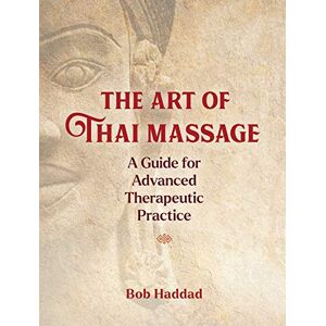 Haddad, Bob The Art of Thai Massage: A Guide for Advanced Therapeutic Practice Haddad, Bob The Art of Thai Massage: A Guide for Advanced Therapeutic Practice