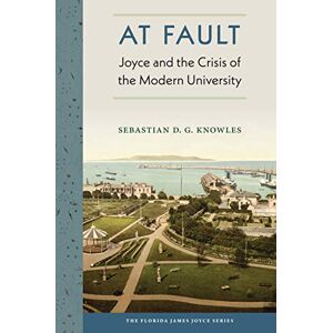 University Press of Florida At Fault: Joyce and the Crisis of the Modern University (The Florida James Joyce Series) University Press of Florida At Fault: Joyce and the Crisis of the Modern University (The Florida James Joyce Series)