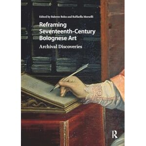 Reframing Seventeenth-Century Bolognese Art: Archival Discoveries (Visual and Material Culture, 1300-1700) Reframing Seventeenth-Century Bolognese Art: Archival Discoveries (Visual and Material Culture, 1300-1700)
