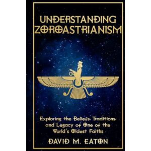 EATON, DAVID M UNDERSTANDING ZOROASTRIANISM: Exploring the Beliefs, Traditions, and Legacy of One of the World’s Oldest Faiths (Journey Of Wisdom) EATON, DAVID M UNDERSTANDING ZOROASTRIANISM: Exploring the Beliefs, Traditions, and Legacy of One of the World’s Oldest Faiths (Journey Of Wisdom)