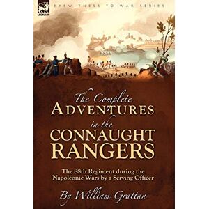 Grattan, William The Complete Adventures in the Connaught Rangers: the 88th Regiment during the Napoleonic Wars by a Serving Officer Grattan, William The Complete Adventures in the Connaught Rangers: the 88th Regiment during the Napoleonic Wars by a Serving Officer