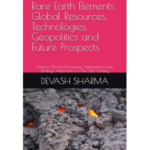 SHARMA, DEVASH Rare Earth Elements: Global Resources, Technologies, Geopolitics and Future Prospects: Science, Mining, Processing, Applications and Strategic Importance in the 21st Century SHARMA, DEVASH Rare Earth Elements: Global Resources, Technologies, Geopolitics and Future Prospects: Science, Mining, Processing, Applications and Strategic Importance in the 21st Century