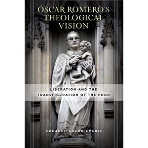 Colón-Emeric, Edgardo Óscar Romero’s Theological Vision: Liberation and the Transfiguration of the Poor Colón-Emeric, Edgardo Óscar Romero’s Theological Vision: Liberation and the Transfiguration of the Poor